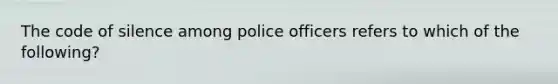 The code of silence among police officers refers to which of the following?