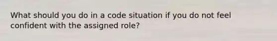 What should you do in a code situation if you do not feel confident with the assigned role?