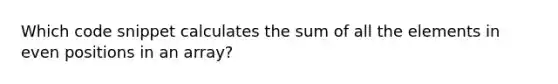 Which code snippet calculates the sum of all the elements in even positions in an array?