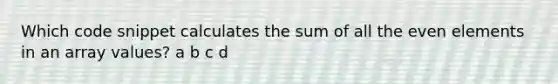 Which code snippet calculates the sum of all the even elements in an array values? a b c d
