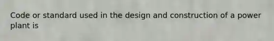 Code or standard used in the design and construction of a power plant is