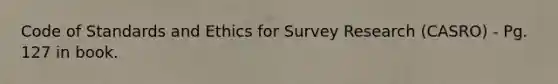 Code of Standards and Ethics for Survey Research (CASRO) - Pg. 127 in book.