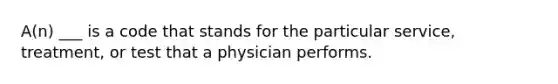 A(n) ___ is a code that stands for the particular service, treatment, or test that a physician performs.