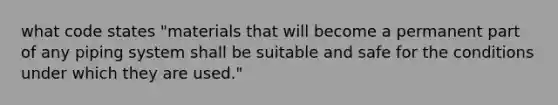 what code states "materials that will become a permanent part of any piping system shall be suitable and safe for the conditions under which they are used."