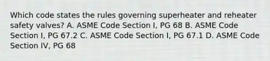 Which code states the rules governing superheater and reheater safety valves? A. ASME Code Section I, PG 68 B. ASME Code Section I, PG 67.2 C. ASME Code Section I, PG 67.1 D. ASME Code Section IV, PG 68