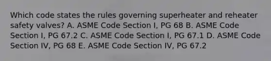 Which code states the rules governing superheater and reheater safety valves? A. ASME Code Section I, PG 68 B. ASME Code Section I, PG 67.2 C. ASME Code Section I, PG 67.1 D. ASME Code Section IV, PG 68 E. ASME Code Section IV, PG 67.2