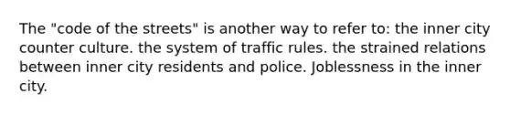 The "code of the streets" is another way to refer to: the inner city counter culture. the system of traffic rules. the strained relations between inner city residents and police. Joblessness in the inner city.