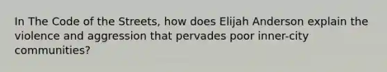 In The Code of the Streets, how does Elijah Anderson explain the violence and aggression that pervades poor inner-city communities?