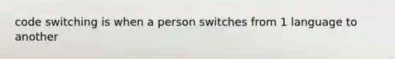 code switching is when a person switches from 1 language to another