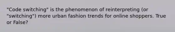 "Code switching" is the phenomenon of reinterpreting (or "switching") more urban fashion trends for online shoppers. True or False?