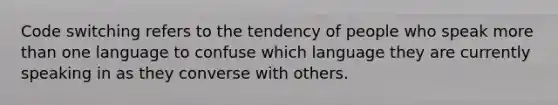 Code switching refers to the tendency of people who speak more than one language to confuse which language they are currently speaking in as they converse with others.​