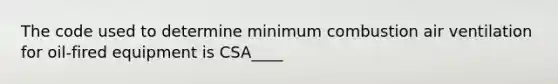 The code used to determine minimum combustion air ventilation for oil-fired equipment is CSA____