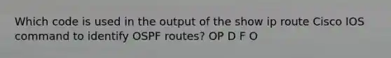 Which code is used in the output of the show ip route Cisco IOS command to identify OSPF routes? OP D F O