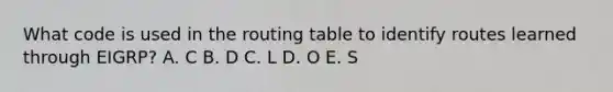 What code is used in the routing table to identify routes learned through EIGRP? A. C B. D C. L D. O E. S