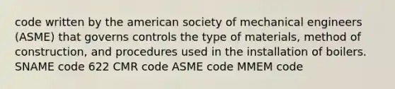 code written by the american society of mechanical engineers (ASME) that governs controls the type of materials, method of construction, and procedures used in the installation of boilers. SNAME code 622 CMR code ASME code MMEM code