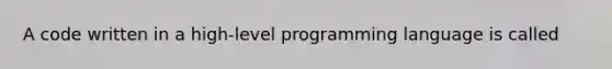 A code written in a high-level programming language is called