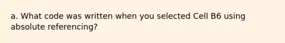 a. What code was written when you selected Cell B6 using absolute referencing?