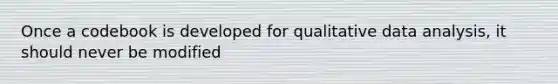 Once a codebook is developed for qualitative data analysis, it should never be modified