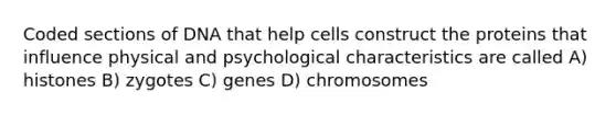 Coded sections of DNA that help cells construct the proteins that influence physical and psychological characteristics are called A) histones B) zygotes C) genes D) chromosomes