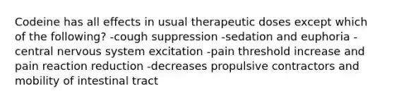 Codeine has all effects in usual therapeutic doses except which of the following? -cough suppression -sedation and euphoria -central nervous system excitation -pain threshold increase and pain reaction reduction -decreases propulsive contractors and mobility of intestinal tract