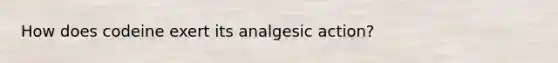 How does codeine exert its analgesic action?