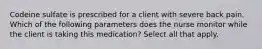 Codeine sulfate is prescribed for a client with severe back pain. Which of the following parameters does the nurse monitor while the client is taking this medication? Select all that apply.