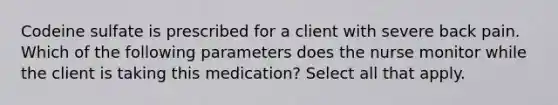 Codeine sulfate is prescribed for a client with severe back pain. Which of the following parameters does the nurse monitor while the client is taking this medication? Select all that apply.