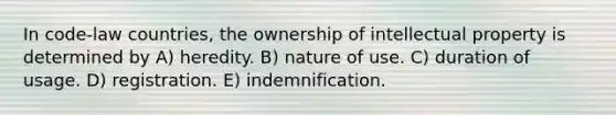 In code-law countries, the ownership of intellectual property is determined by A) heredity. B) nature of use. C) duration of usage. D) registration. E) indemnification.