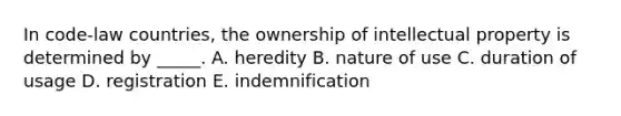 In code-law countries, the ownership of intellectual property is determined by _____. A. heredity B. nature of use C. duration of usage D. registration E. indemnification