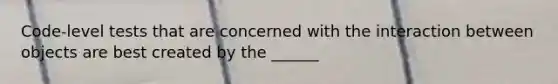 Code-level tests that are concerned with the interaction between objects are best created by the ______