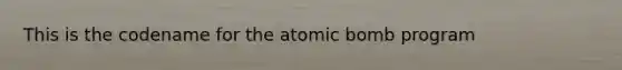 This is the codename for the atomic bomb program