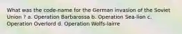 What was the code-name for the German invasion of the Soviet Union ? a. Operation Barbarossa b. Operation Sea-lion c. Operation Overlord d. Operation Wolfs-lairre