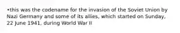 •this was the codename for the invasion of the Soviet Union by Nazi Germany and some of its allies, which started on Sunday, 22 June 1941, during World War II