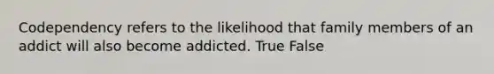 Codependency refers to the likelihood that family members of an addict will also become addicted. True False