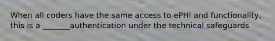 When all coders have the same access to ePHI and functionality, this is a _______authentication under the technical safeguards