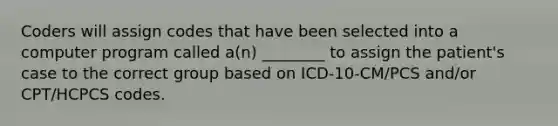 Coders will assign codes that have been selected into a computer program called a(n) ________ to assign the patient's case to the correct group based on ICD-10-CM/PCS and/or CPT/HCPCS codes.