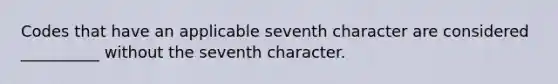 Codes that have an applicable seventh character are considered __________ without the seventh character.