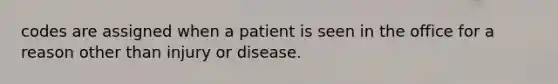 codes are assigned when a patient is seen in the office for a reason other than injury or disease.