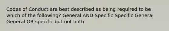 Codes of Conduct are best described as being required to be which of the following? General AND Specific Specific General General OR specific but not both