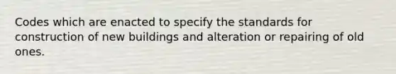 Codes which are enacted to specify the standards for construction of new buildings and alteration or repairing of old ones.