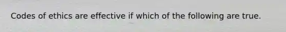 Codes of ethics are effective if which of the following are true.