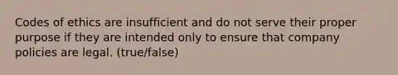 Codes of ethics are insufficient and do not serve their proper purpose if they are intended only to ensure that company policies are legal. (true/false)