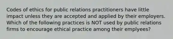 Codes of ethics for public relations practitioners have little impact unless they are accepted and applied by their employers. Which of the following practices is NOT used by public relations firms to encourage ethical practice among their emplyees?