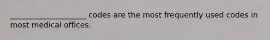 ____________________ codes are the most frequently used codes in most medical offices.