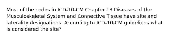 Most of the codes in ICD-10-CM Chapter 13 Diseases of the Musculoskeletal System and Connective Tissue have site and laterality designations. According to ICD-10-CM guidelines what is considered the site?