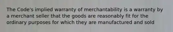 The Code's implied warranty of merchantability is a warranty by a merchant seller that the goods are reasonably fit for the ordinary purposes for which they are manufactured and sold