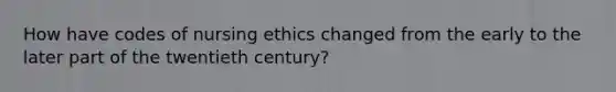 How have codes of nursing ethics changed from the early to the later part of the twentieth century?