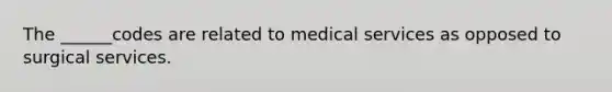 The ______codes are related to medical services as opposed to surgical services.