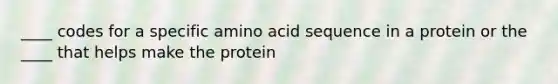 ____ codes for a specific amino acid sequence in a protein or the ____ that helps make the protein