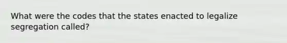 What were the codes that the states enacted to legalize segregation called?